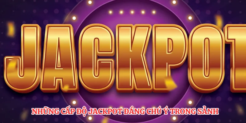 Những cấp độ jackpot đáng chú ý trong sảnh