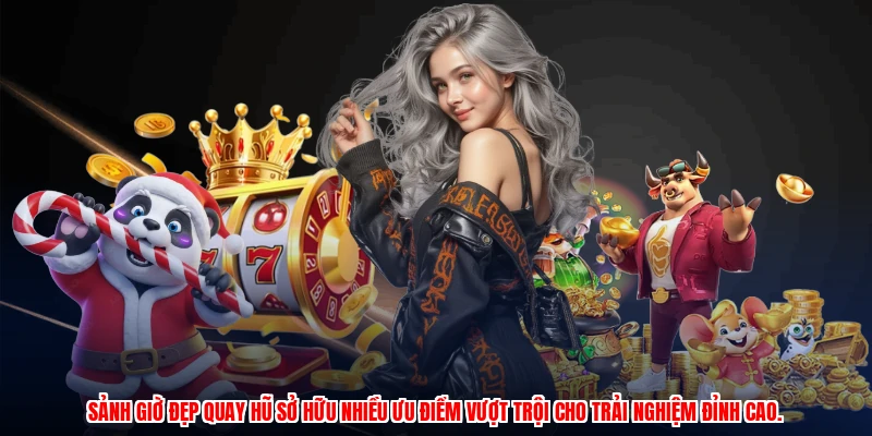 Sảnh giờ đẹp quay hũ sở hữu nhiều ưu điểm vượt trội cho trải nghiệm đỉnh cao.
